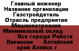 Главный инженер › Название организации ­ Газстройдеталь › Отрасль предприятия ­ Машиностроение › Минимальный оклад ­ 100 000 - Все города Работа » Вакансии   . Алтайский край,Алейск г.